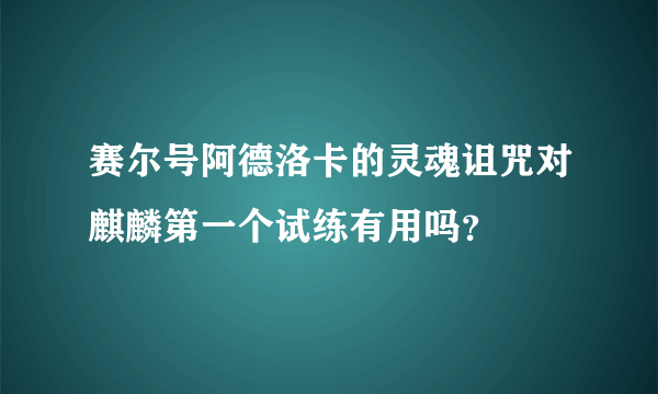 赛尔号阿德洛卡的灵魂诅咒对麒麟第一个试练有用吗？