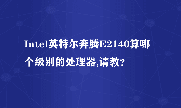 Intel英特尔奔腾E2140算哪个级别的处理器,请教？