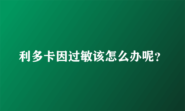 利多卡因过敏该怎么办呢？