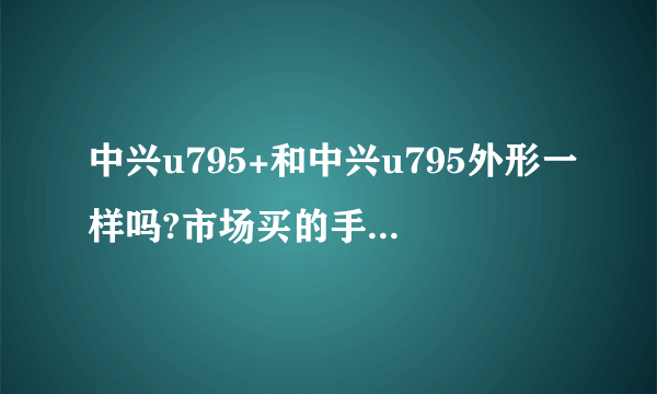 中兴u795+和中兴u795外形一样吗?市场买的手机壳通用吗?