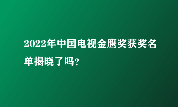 2022年中国电视金鹰奖获奖名单揭晓了吗？