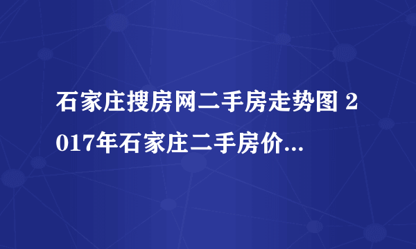 石家庄搜房网二手房走势图 2017年石家庄二手房价还涨不涨