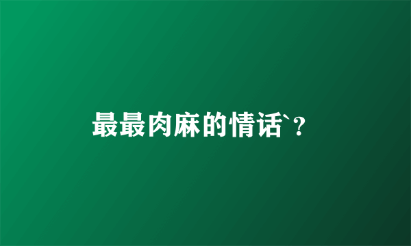最最肉麻的情话`？