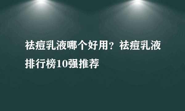 祛痘乳液哪个好用？祛痘乳液排行榜10强推荐
