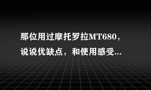 那位用过摩托罗拉MT680，说说优缺点，和使用感受，谢谢！