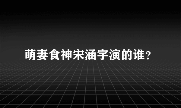 萌妻食神宋涵宇演的谁？