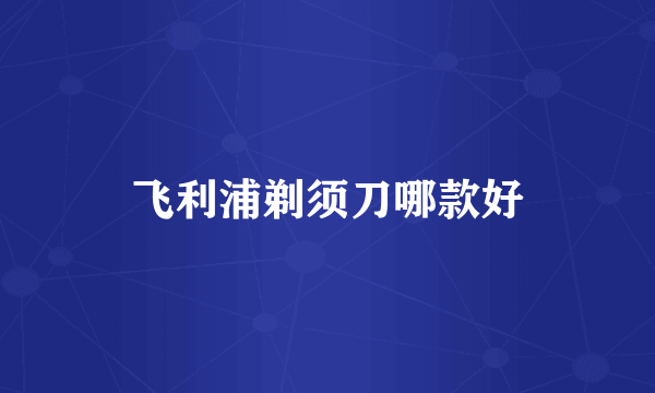 飞利浦剃须刀哪款好