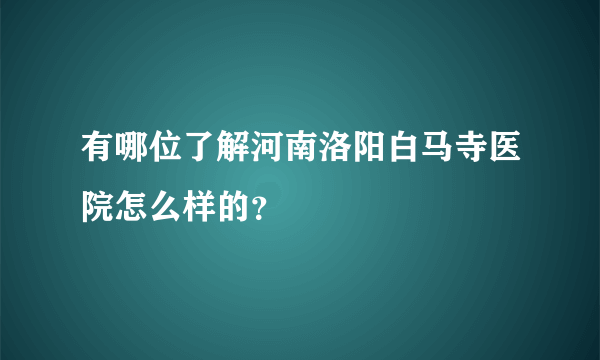 有哪位了解河南洛阳白马寺医院怎么样的？