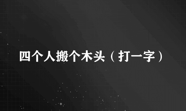 四个人搬个木头（打一字）