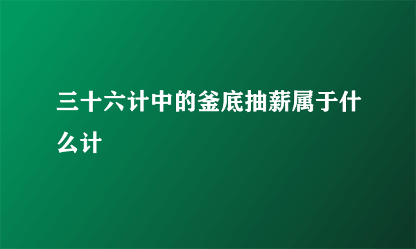 三十六计中的釜底抽薪属于什么计