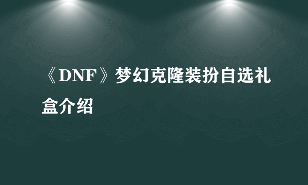 《DNF》梦幻克隆装扮自选礼盒介绍