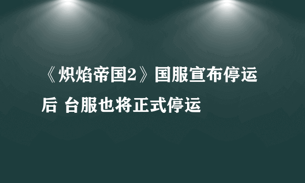 《炽焰帝国2》国服宣布停运后 台服也将正式停运