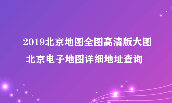 2019北京地图全图高清版大图 北京电子地图详细地址查询