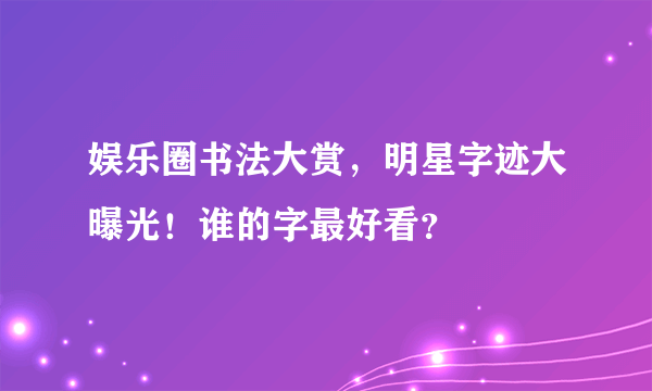 娱乐圈书法大赏，明星字迹大曝光！谁的字最好看？