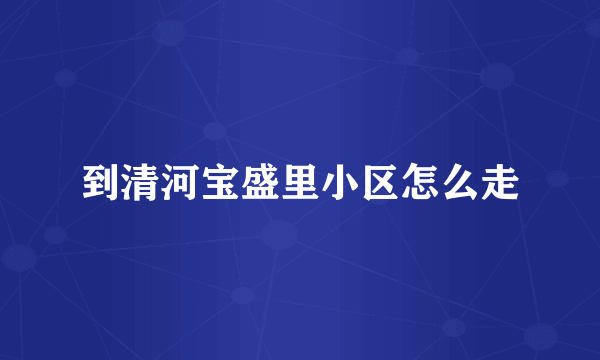 到清河宝盛里小区怎么走