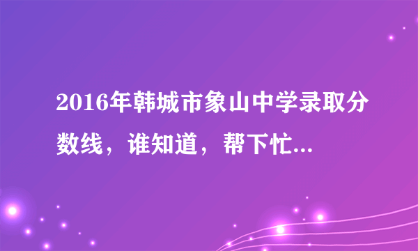2016年韩城市象山中学录取分数线，谁知道，帮下忙，谢谢了