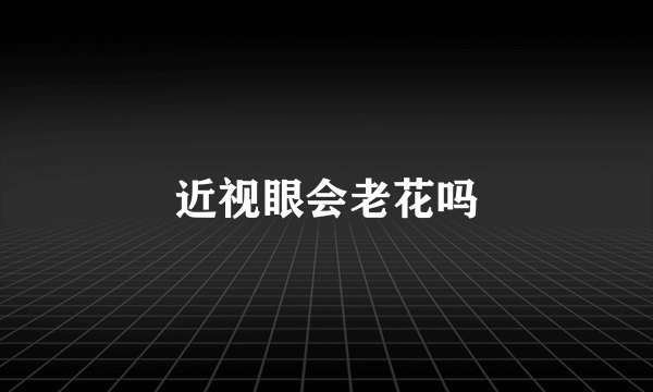 近视眼会老花吗
