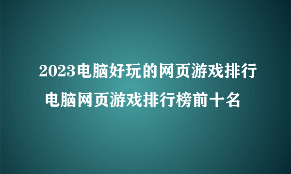 2023电脑好玩的网页游戏排行 电脑网页游戏排行榜前十名