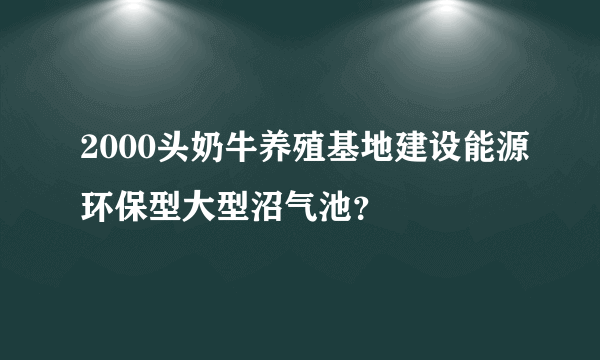 2000头奶牛养殖基地建设能源环保型大型沼气池？
