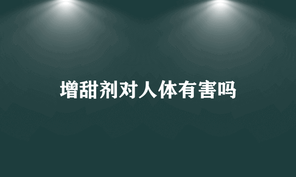 增甜剂对人体有害吗