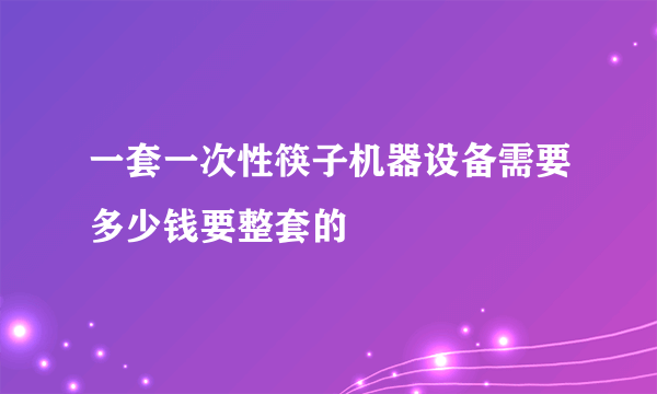 一套一次性筷子机器设备需要多少钱要整套的