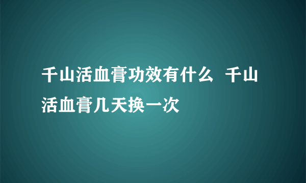 千山活血膏功效有什么  千山活血膏几天换一次