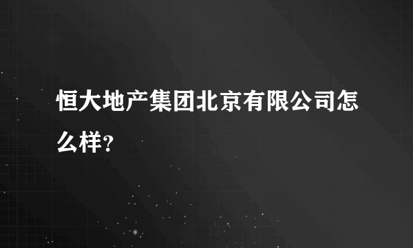 恒大地产集团北京有限公司怎么样？