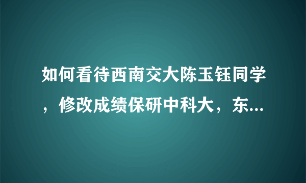 如何看待西南交大陈玉钰同学，修改成绩保研中科大，东窗事发后被取消保研资格？