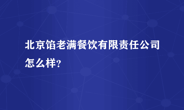 北京馅老满餐饮有限责任公司怎么样？