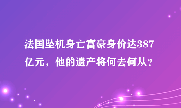 法国坠机身亡富豪身价达387亿元，他的遗产将何去何从？
