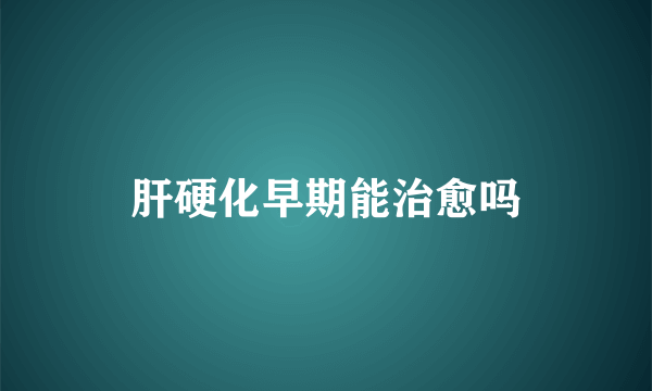 肝硬化早期能治愈吗