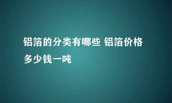 铝箔的分类有哪些 铝箔价格多少钱一吨