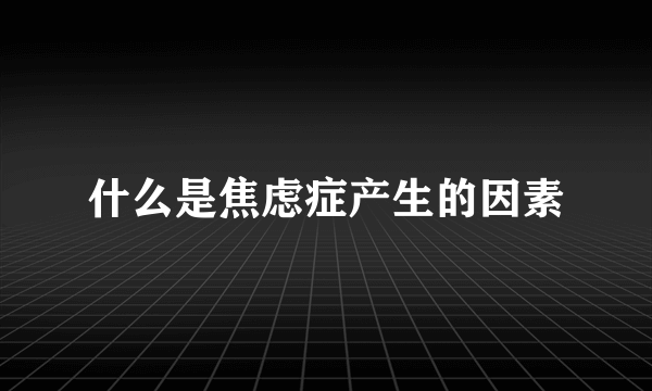 什么是焦虑症产生的因素