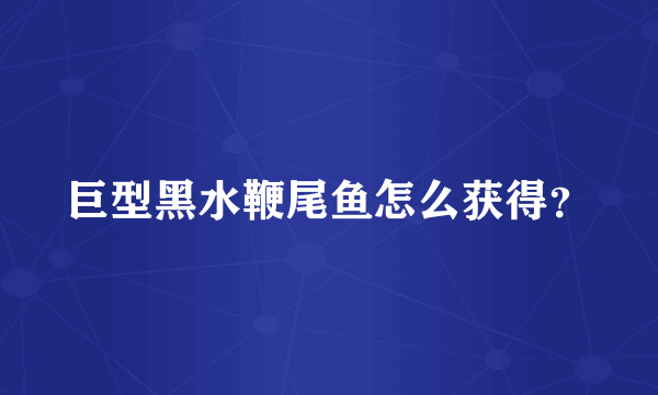 巨型黑水鞭尾鱼怎么获得？