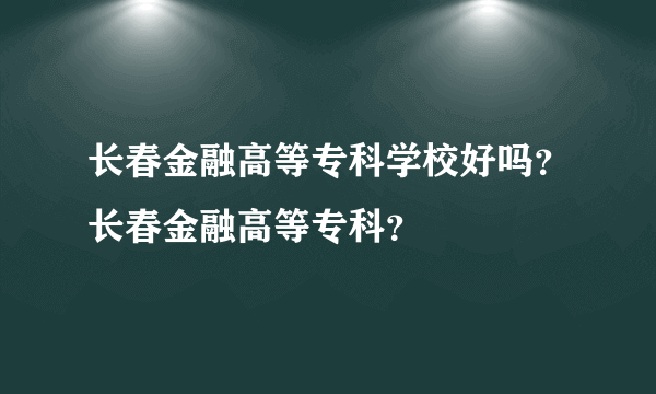 长春金融高等专科学校好吗？长春金融高等专科？