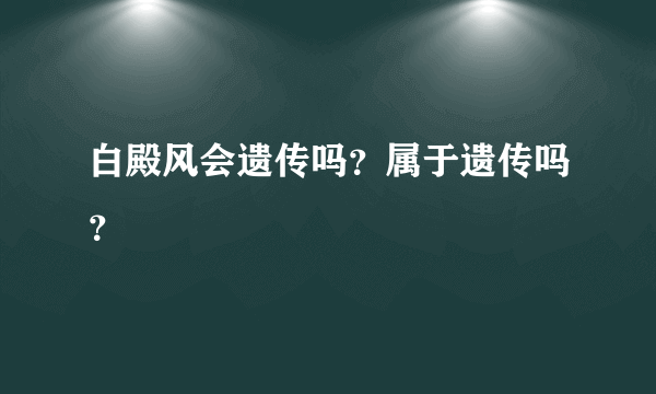 白殿风会遗传吗？属于遗传吗？