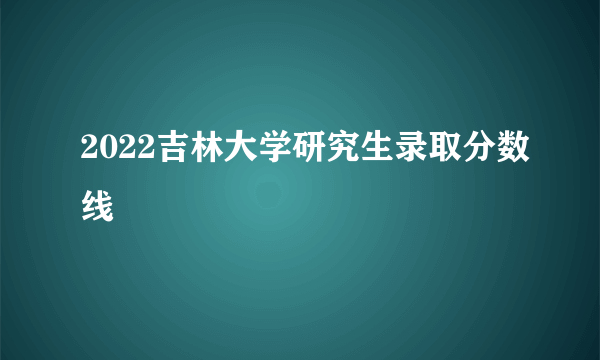2022吉林大学研究生录取分数线