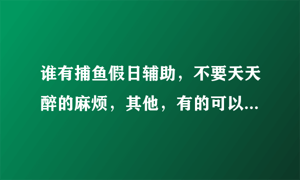 谁有捕鱼假日辅助，不要天天醉的麻烦，其他，有的可以给我吗？？