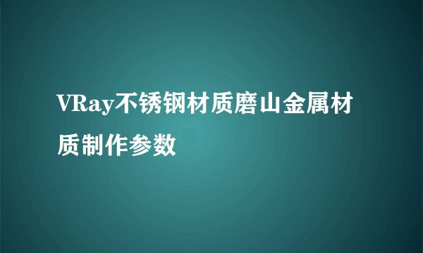 VRay不锈钢材质磨山金属材质制作参数