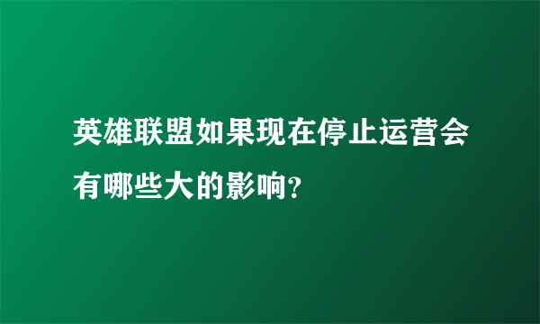 英雄联盟如果现在停止运营会有哪些大的影响？