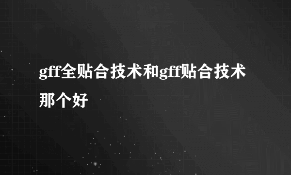 gff全贴合技术和gff贴合技术那个好