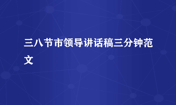 三八节市领导讲话稿三分钟范文