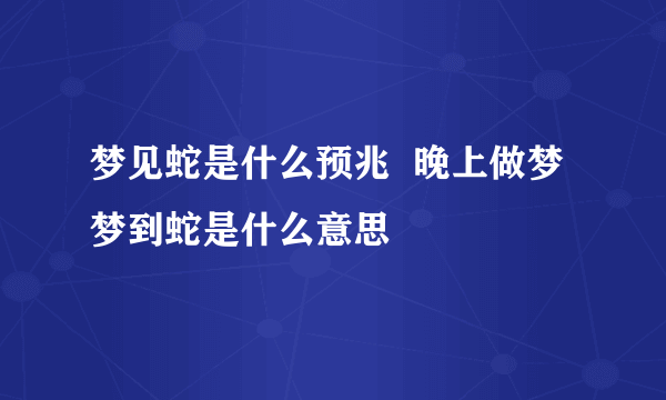 梦见蛇是什么预兆  晚上做梦梦到蛇是什么意思