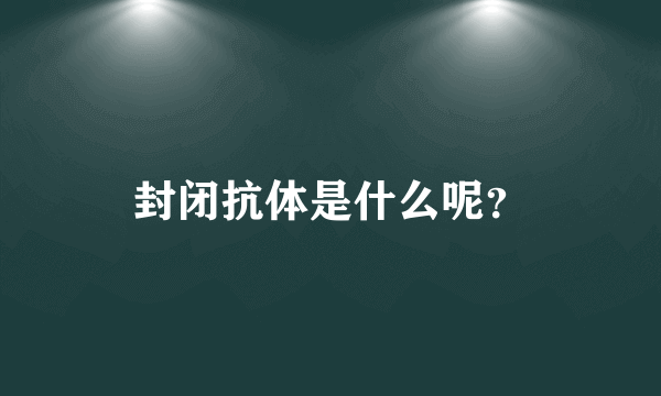 封闭抗体是什么呢？