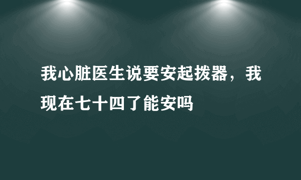 我心脏医生说要安起拨器，我现在七十四了能安吗