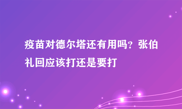 疫苗对德尔塔还有用吗？张伯礼回应该打还是要打