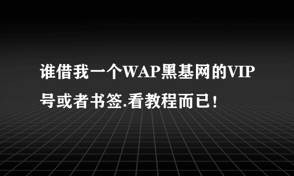 谁借我一个WAP黑基网的VIP号或者书签.看教程而已！