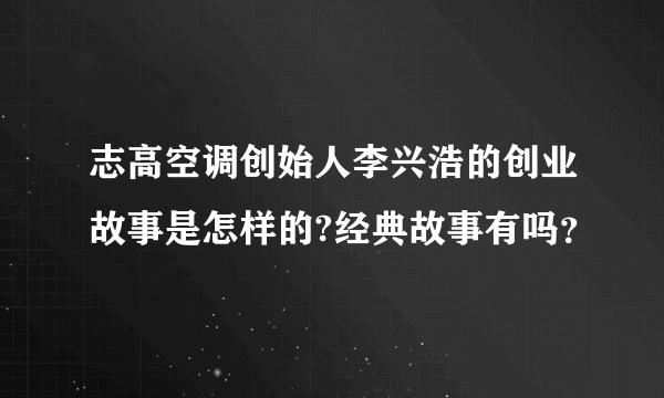 志高空调创始人李兴浩的创业故事是怎样的?经典故事有吗？