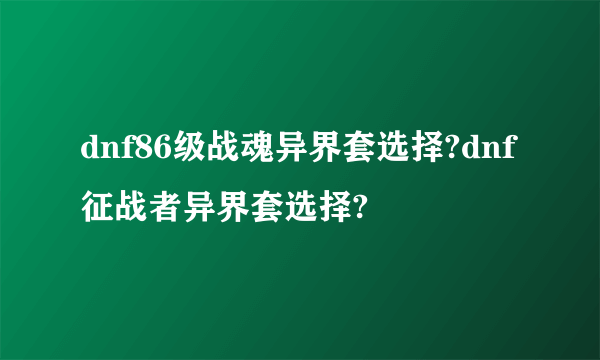 dnf86级战魂异界套选择?dnf征战者异界套选择?