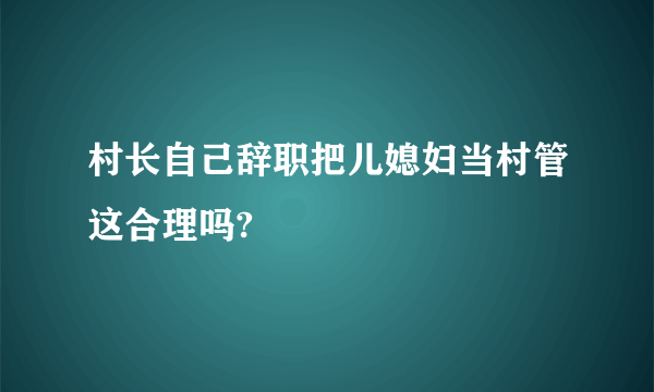 村长自己辞职把儿媳妇当村管这合理吗?